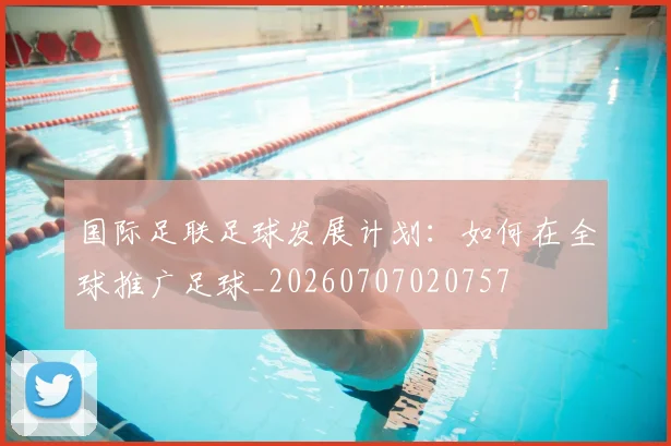 国际足联足球发展计划：如何在全球推广足球_20260707020757