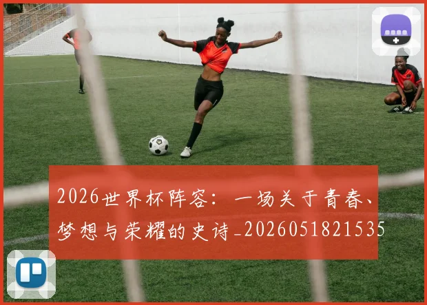 2026世界杯阵容：一场关于青春、梦想与荣耀的史诗_20260518215358