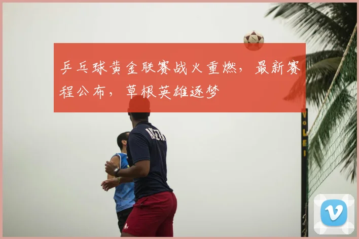 乒乓球黄金联赛战火重燃,最新赛程公布,草根英雄逐梦
