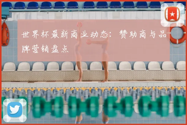 世界杯最新商业动态：赞助商与品牌营销盘点