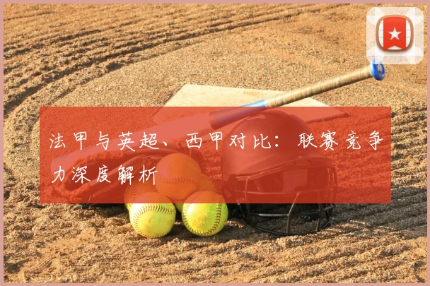 法甲与英超、西甲对比:联赛竞争力深度解析