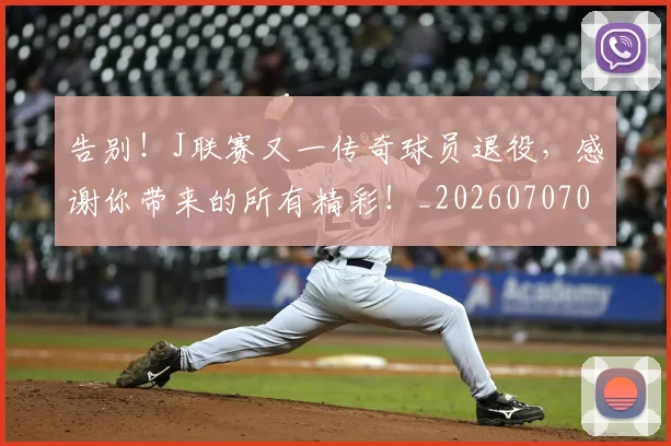 告别！J联赛又一传奇球员退役，感谢你带来的所有精彩！_20260707012333
