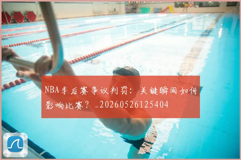 NBA季后赛争议判罚：关键瞬间如何影响比赛？_20260526125404