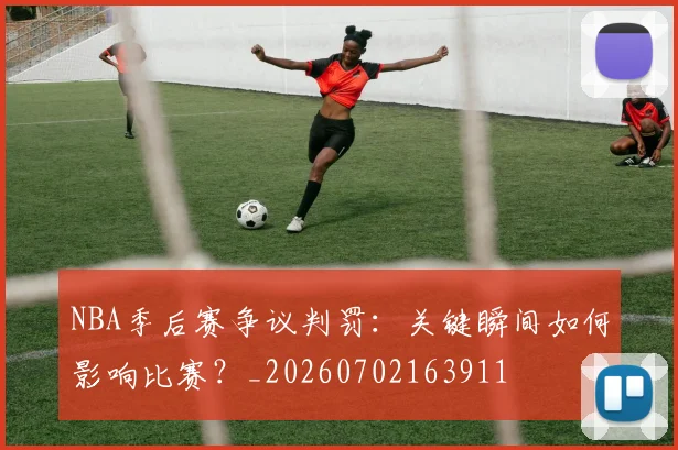 NBA季后赛争议判罚：关键瞬间如何影响比赛？_20260702163911