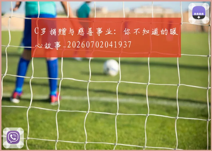 C罗捐赠与慈善事业：你不知道的暖心故事_20260702041937
