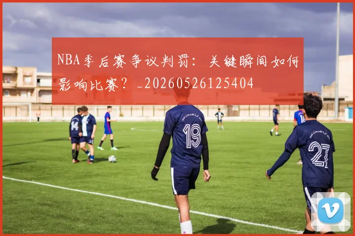 NBA季后赛争议判罚：关键瞬间如何影响比赛？_20260526125404