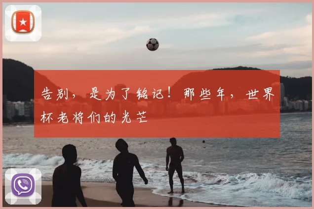告别，是为了铭记！那些年，世界杯老将们的光芒