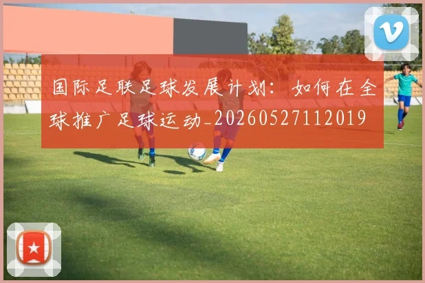 国际足联足球发展计划:如何在全球推广足球运动_20260527112019