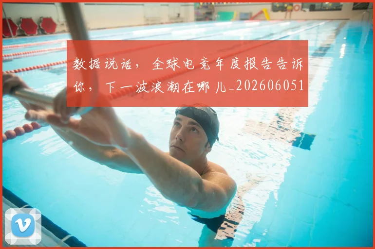 数据说话,全球电竞年度报告告诉你,下一波浪潮在哪儿_20260605174934