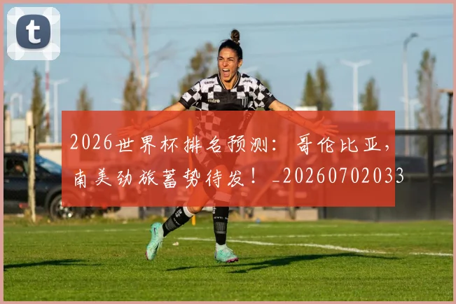 2026世界杯排名预测:哥伦比亚,南美劲旅蓄势待发!_20260702033457