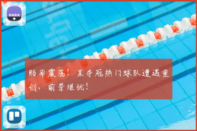 赔率震荡！某夺冠热门球队遭遇重创，前景堪忧！