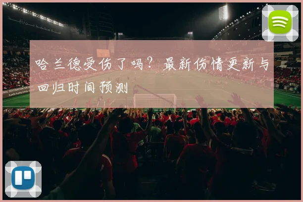哈兰德受伤了吗？最新伤情更新与回归时间预测