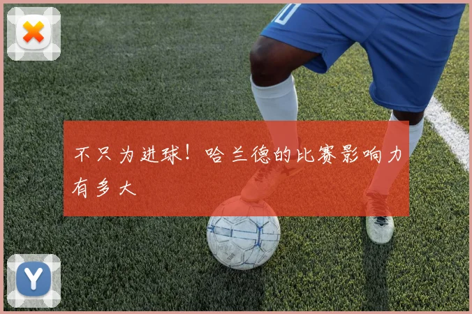 不只为进球！哈兰德的比赛影响力有多大
