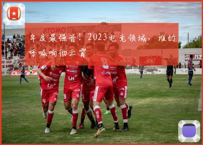 年度最强音!2023电竞领域,谁的呼喊响彻云霄