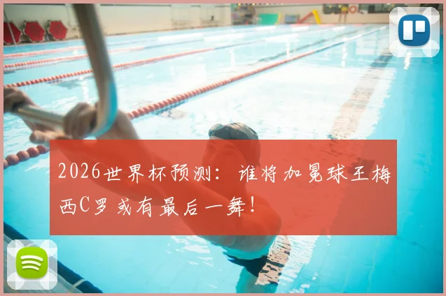 2026世界杯预测：谁将加冕球王梅西C罗或有最后一舞！