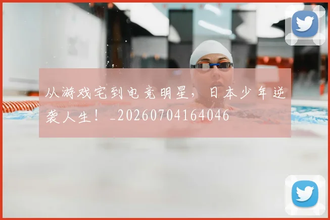 从游戏宅到电竞明星，日本少年逆袭人生！_20260704164046