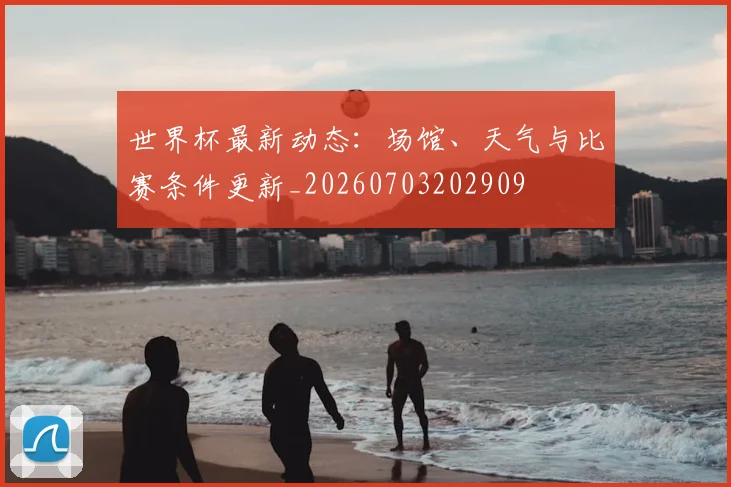 世界杯最新动态：场馆、天气与比赛条件更新_20260703202909