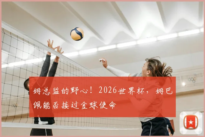 姆总监的野心！2026世界杯，姆巴佩能否接过金球使命