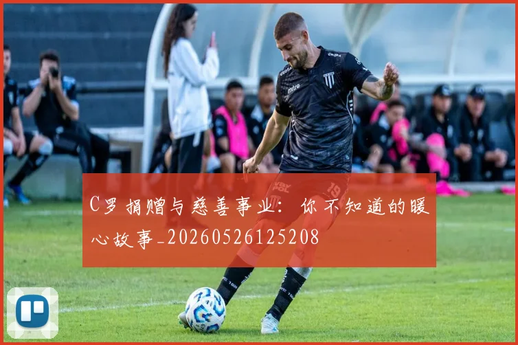 C罗捐赠与慈善事业：你不知道的暖心故事_20260526125208