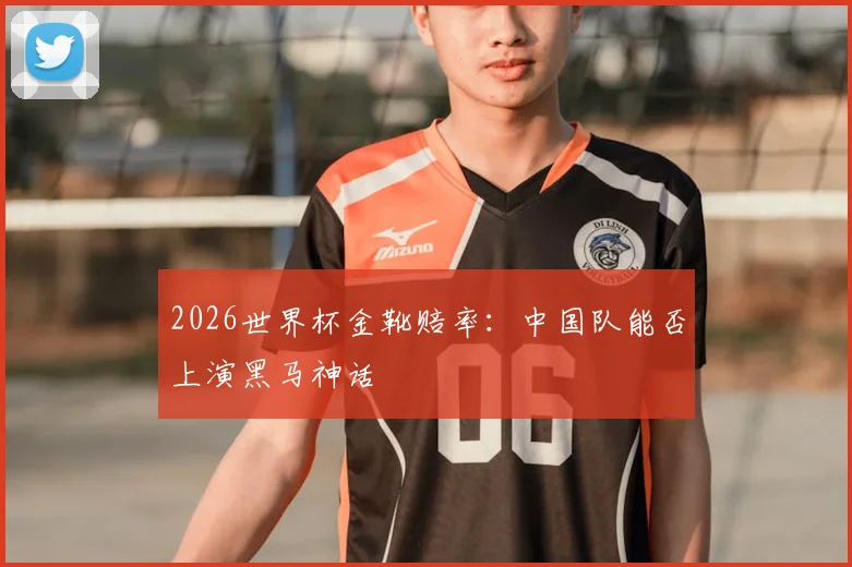 2026世界杯金靴赔率:中国队能否上演黑马神话