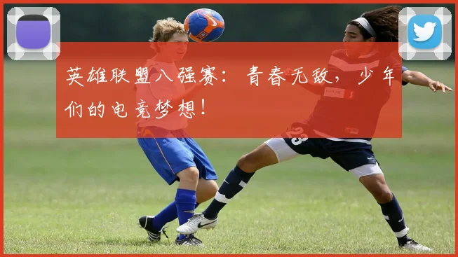 英雄联盟八强赛：青春无敌，少年们的电竞梦想！