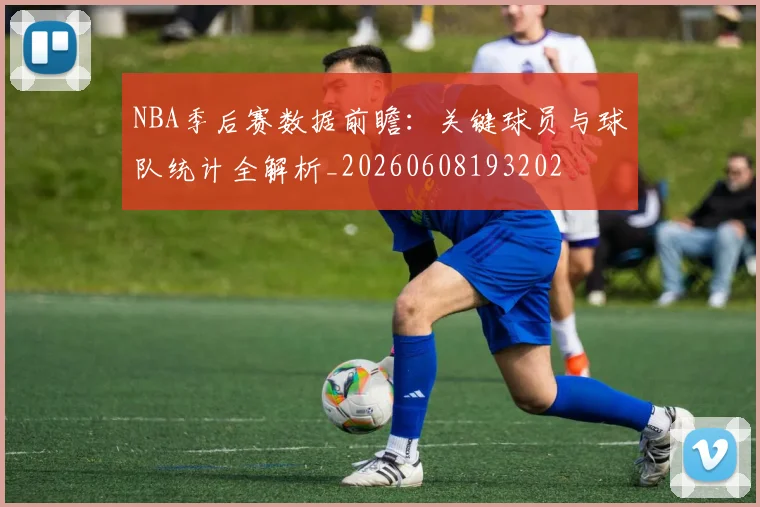 NBA季后赛数据前瞻:关键球员与球队统计全解析_20260608193202