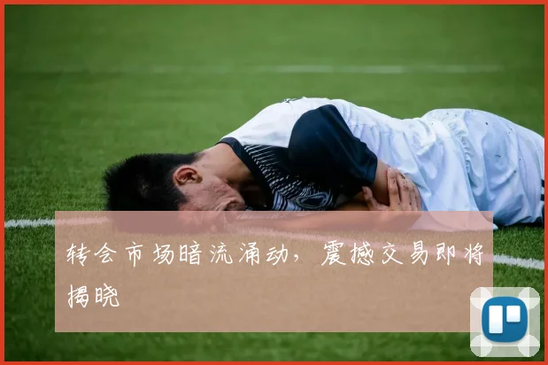 转会市场暗流涌动，震撼交易即将揭晓