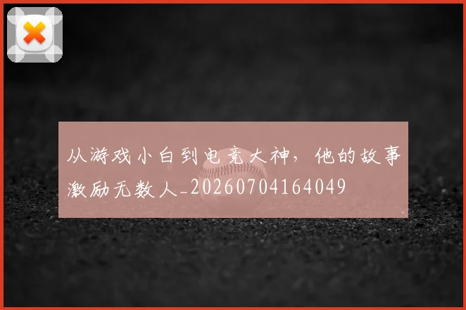 从游戏小白到电竞大神，他的故事激励无数人_20260704164049