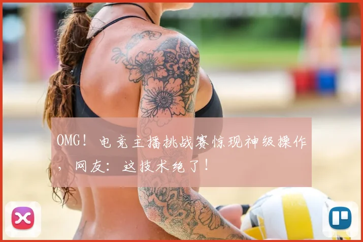 OMG！电竞主播挑战赛惊现神级操作，网友：这技术绝了！
