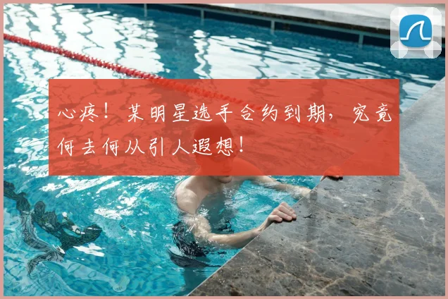 心疼！某明星选手合约到期，究竟何去何从引人遐想！