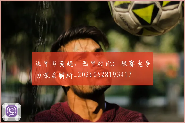 法甲与英超、西甲对比：联赛竞争力深度解析_20260528193417