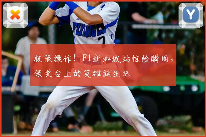 极限操作！F1新加坡站惊险瞬间，领奖台上的英雄诞生记