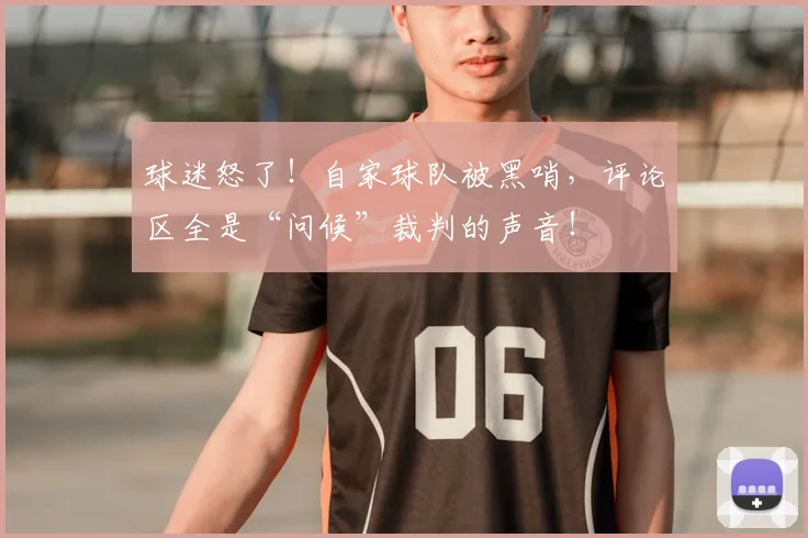 球迷怒了！自家球队被黑哨，评论区全是“问候”裁判的声音！