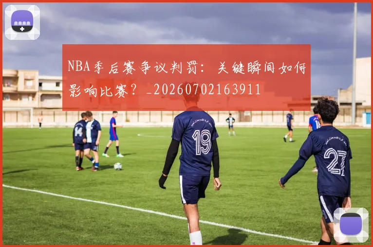 NBA季后赛争议判罚：关键瞬间如何影响比赛？_20260702163911
