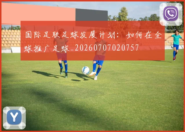 国际足联足球发展计划：如何在全球推广足球_20260707020757