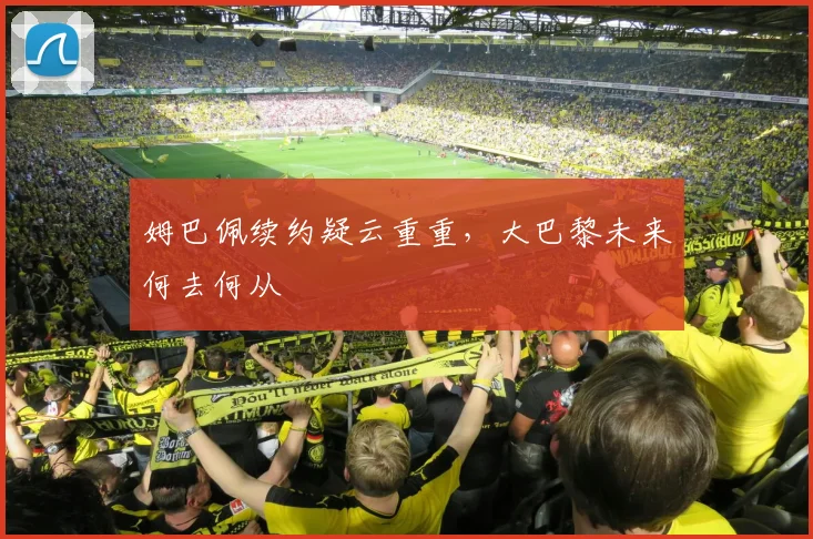 姆巴佩续约疑云重重，大巴黎未来何去何从