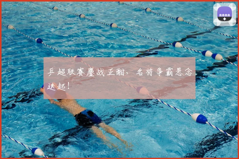 乒超联赛鏖战正酣,名将争霸悬念迭起!