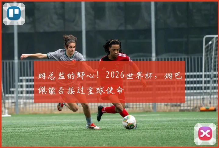 姆总监的野心！2026世界杯，姆巴佩能否接过金球使命