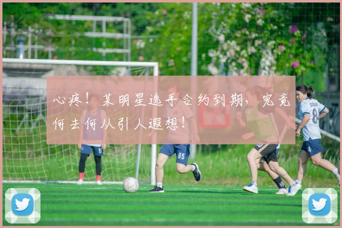 心疼！某明星选手合约到期，究竟何去何从引人遐想！