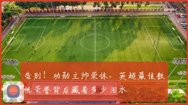 告别！功勋主帅荣休，英超最佳教练荣誉背后藏着多少泪水
