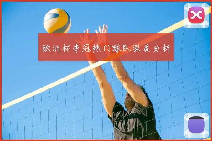 欧洲杯夺冠热门球队深度分析