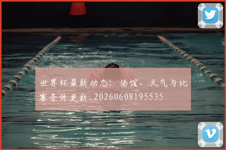 世界杯最新动态:场馆、天气与比赛条件更新_20260608195535