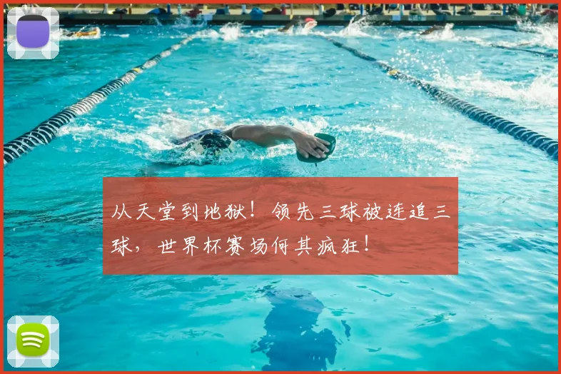 从天堂到地狱!领先三球被连追三球,世界杯赛场何其疯狂!
