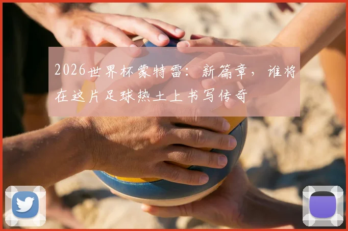 2026世界杯蒙特雷：新篇章，谁将在这片足球热土上书写传奇