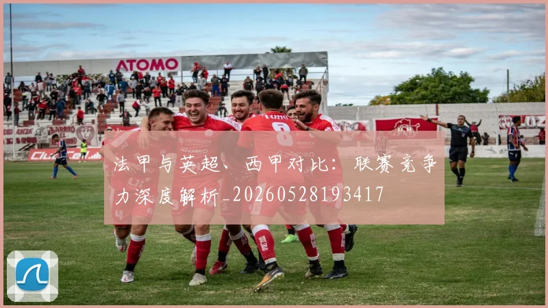 法甲与英超、西甲对比：联赛竞争力深度解析_20260528193417