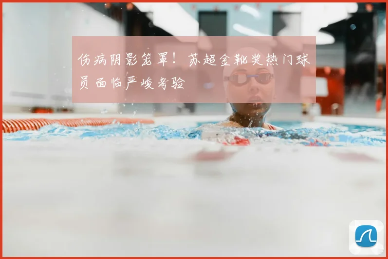 伤病阴影笼罩!苏超金靴奖热门球员面临严峻考验