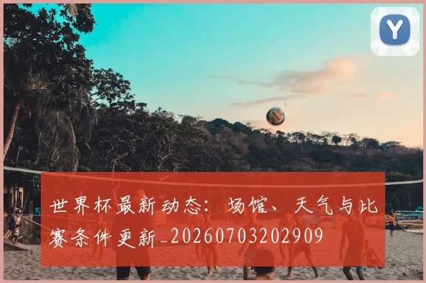 世界杯最新动态：场馆、天气与比赛条件更新_20260703202909
