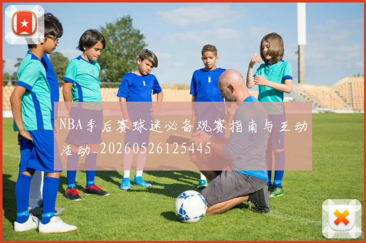 NBA季后赛球迷必备观赛指南与互动活动_20260526125445
