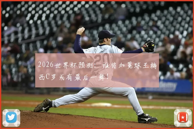 2026世界杯预测:谁将加冕球王梅西C罗或有最后一舞!