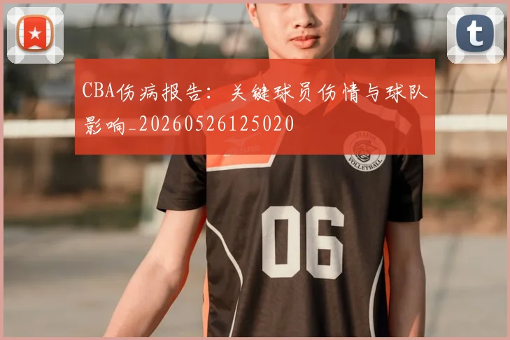 CBA伤病报告：关键球员伤情与球队影响_20260526125020